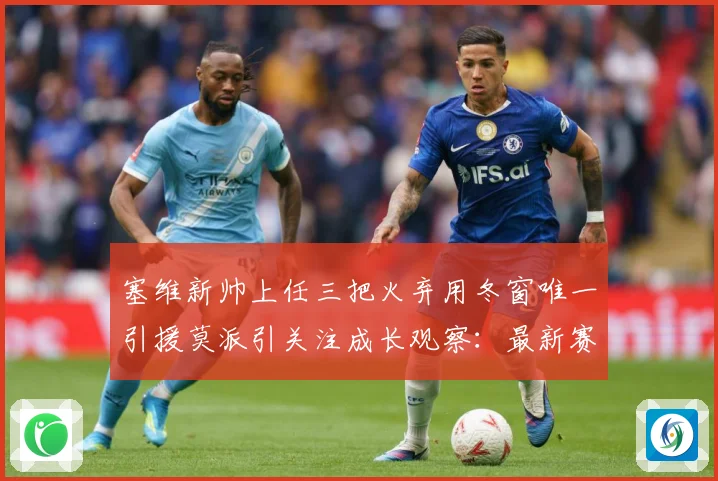 塞维新帅上任三把火弃用冬窗唯一引援莫派引关注成长观察：最新赛事动态与深度分析
