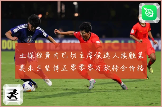 土媒称费内巴切主席候选人接触莱奥米兰坚持五零零零万欧转会价格战术观察：最新赛事动态与深度分析
