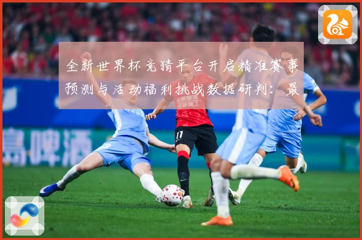 全新世界杯竞猜平台开启精准赛事预测与活动福利挑战数据研判：最新赛事动态与深度分析