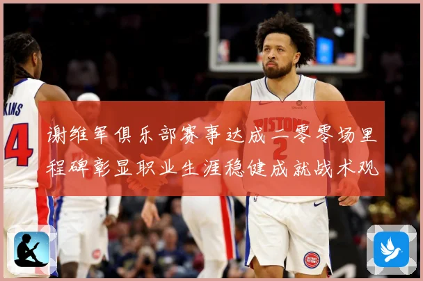 谢维军俱乐部赛事达成二零零场里程碑彰显职业生涯稳健成就战术观察：最新赛事动态与深度分析