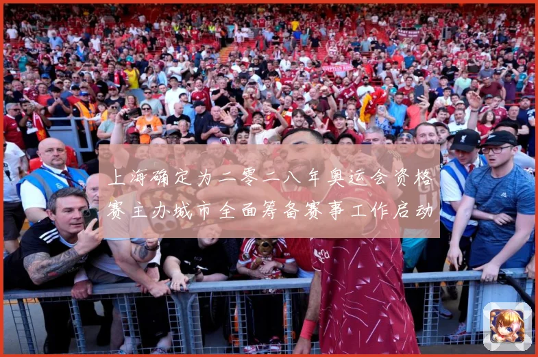上海确定为二零二八年奥运会资格赛主办城市全面筹备赛事工作启动成长观察：最新赛事动态与深度分析