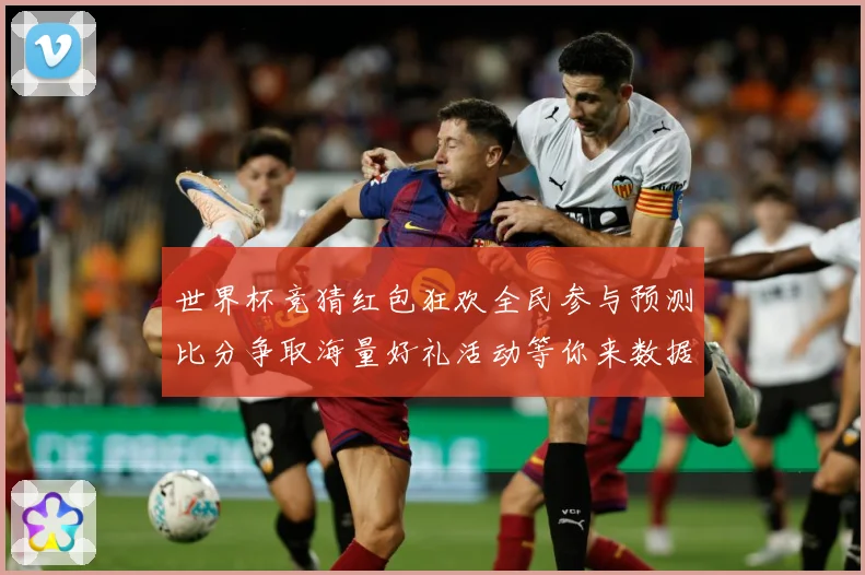 世界杯竞猜红包狂欢全民参与预测比分争取海量好礼活动等你来数据研判：最新赛事动态与深度分析