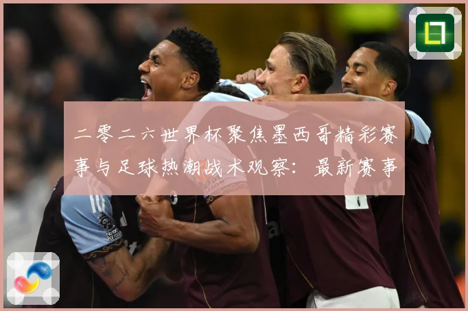 二零二六世界杯聚焦墨西哥精彩赛事与足球热潮战术观察：最新赛事动态与深度分析