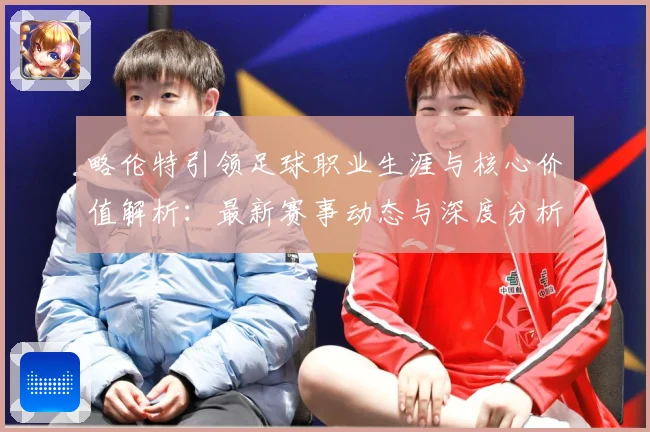略伦特引领足球职业生涯与核心价值解析：最新赛事动态与深度分析