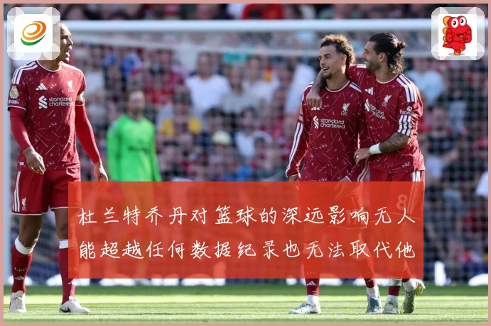杜兰特乔丹对篮球的深远影响无人能超越任何数据纪录也无法取代他赛场复盘：最新赛事动态与深度分析