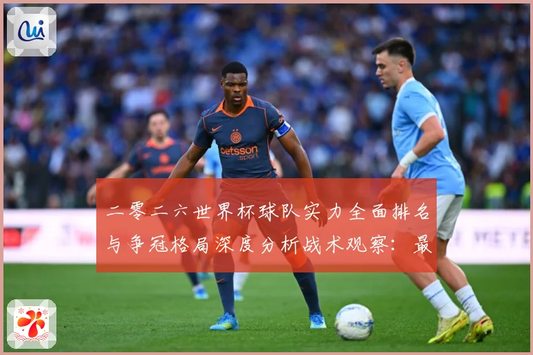 二零二六世界杯球队实力全面排名与争冠格局深度分析战术观察：最新赛事动态与深度分析