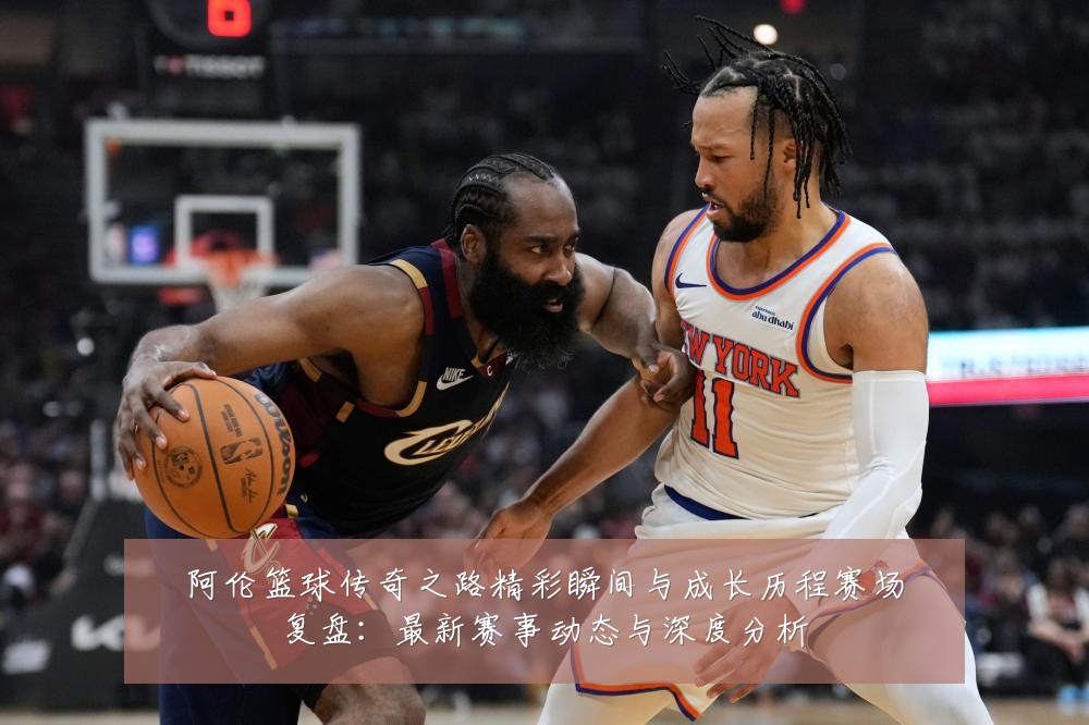 阿伦篮球传奇之路精彩瞬间与成长历程赛场复盘：最新赛事动态与深度分析
