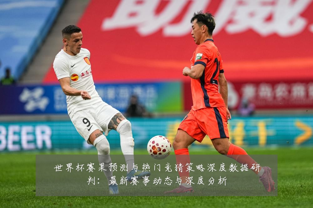 世界杯赛果预测与热门竞猜策略深度数据研判:最新赛事动态与深度分析