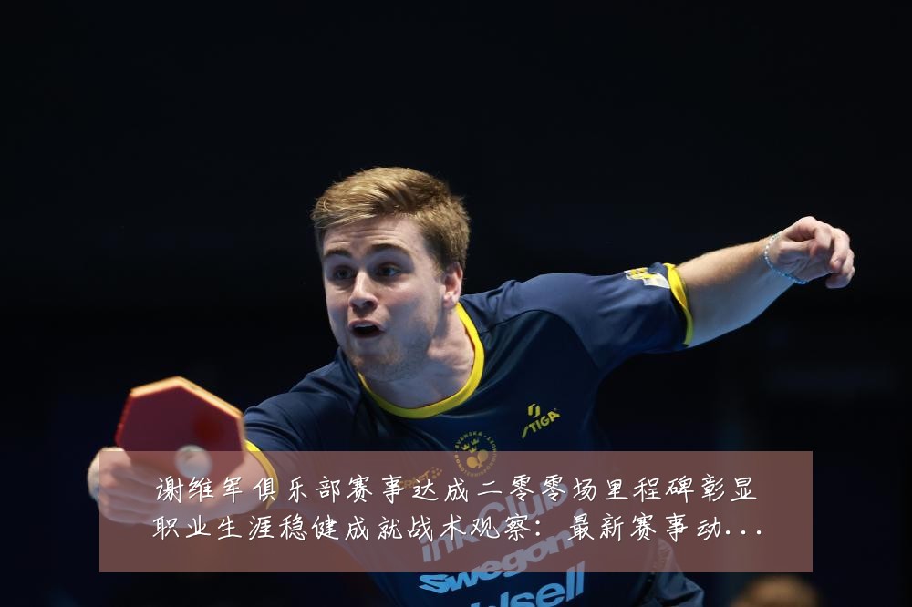 谢维军俱乐部赛事达成二零零场里程碑彰显职业生涯稳健成就战术观察:最新赛事动态与深度分析