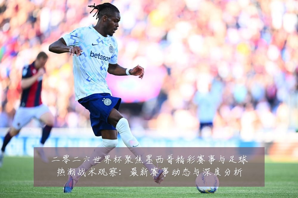 二零二六世界杯聚焦墨西哥精彩赛事与足球热潮战术观察:最新赛事动态与深度分析