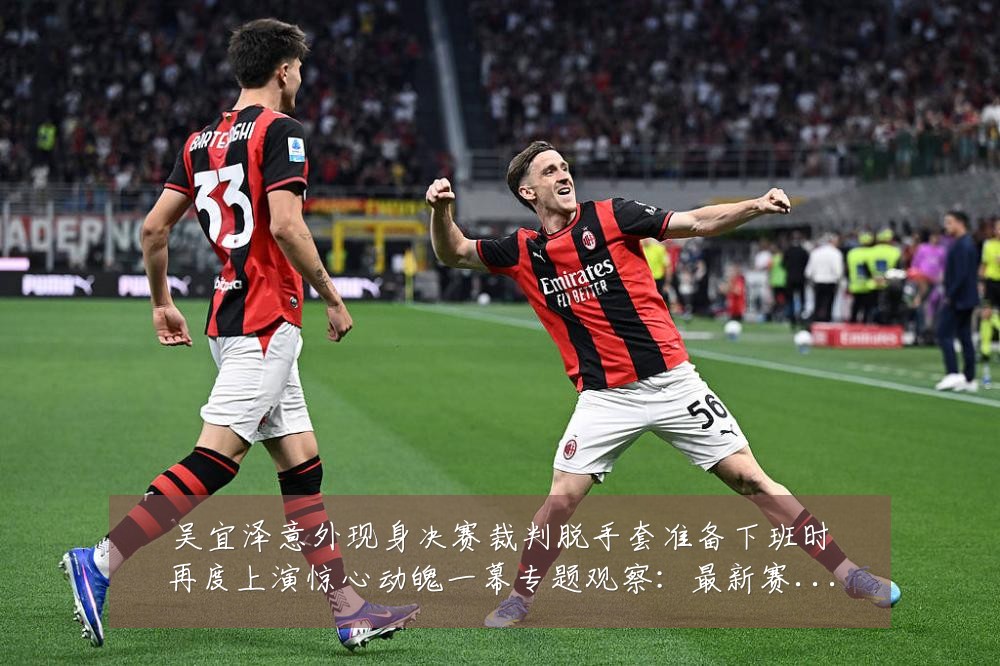 吴宜泽意外现身决赛裁判脱手套准备下班时再度上演惊心动魄一幕专题观察:最新赛事动态与深度分析
