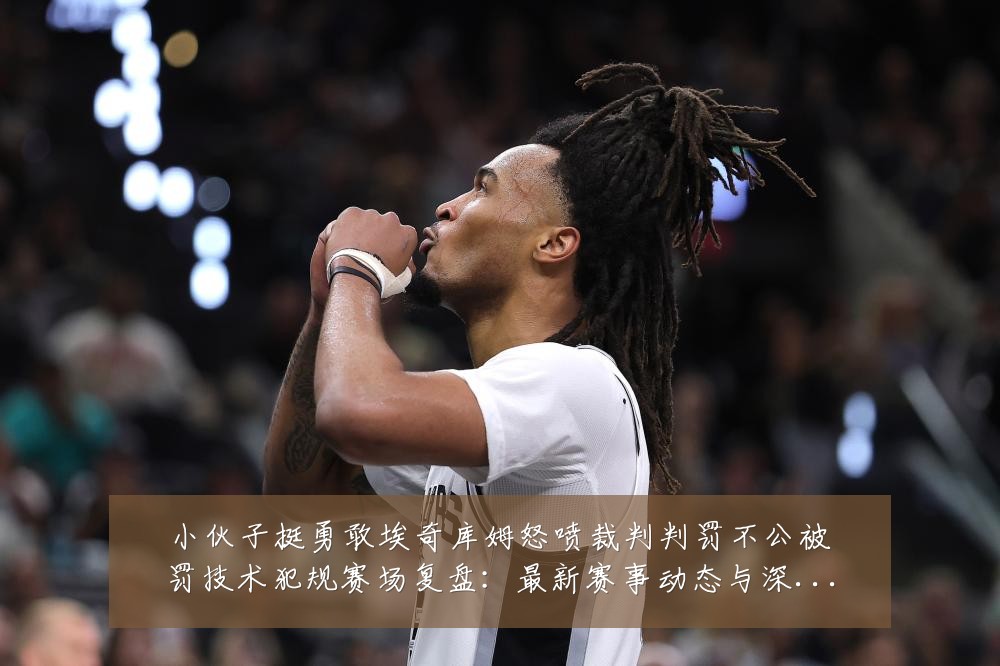 小伙子挺勇敢埃奇库姆怒喷裁判判罚不公被罚技术犯规赛场复盘:最新赛事动态与深度分析