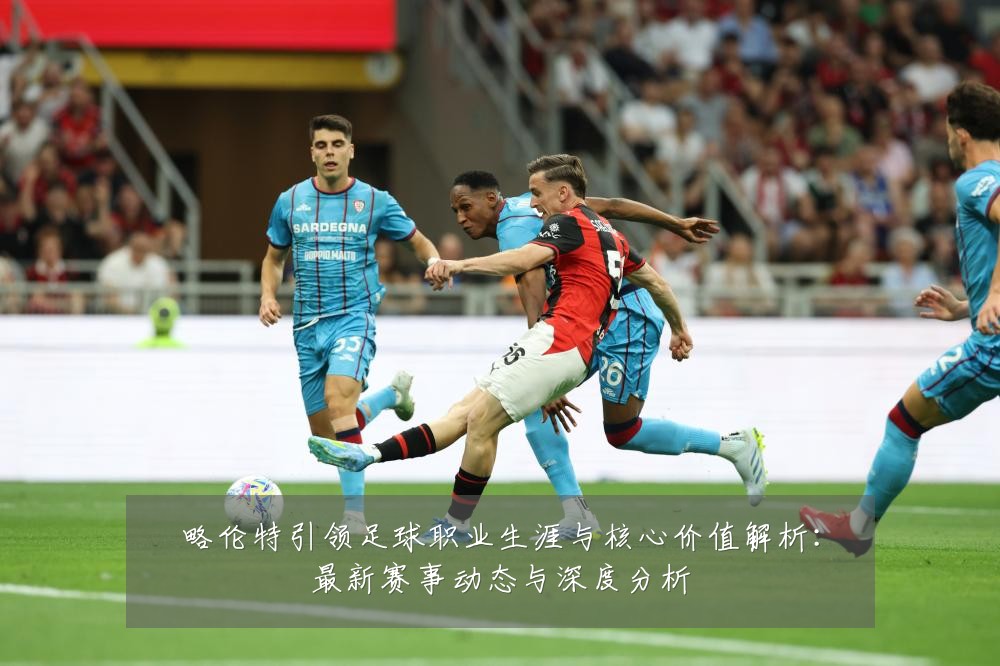 略伦特引领足球职业生涯与核心价值解析:最新赛事动态与深度分析