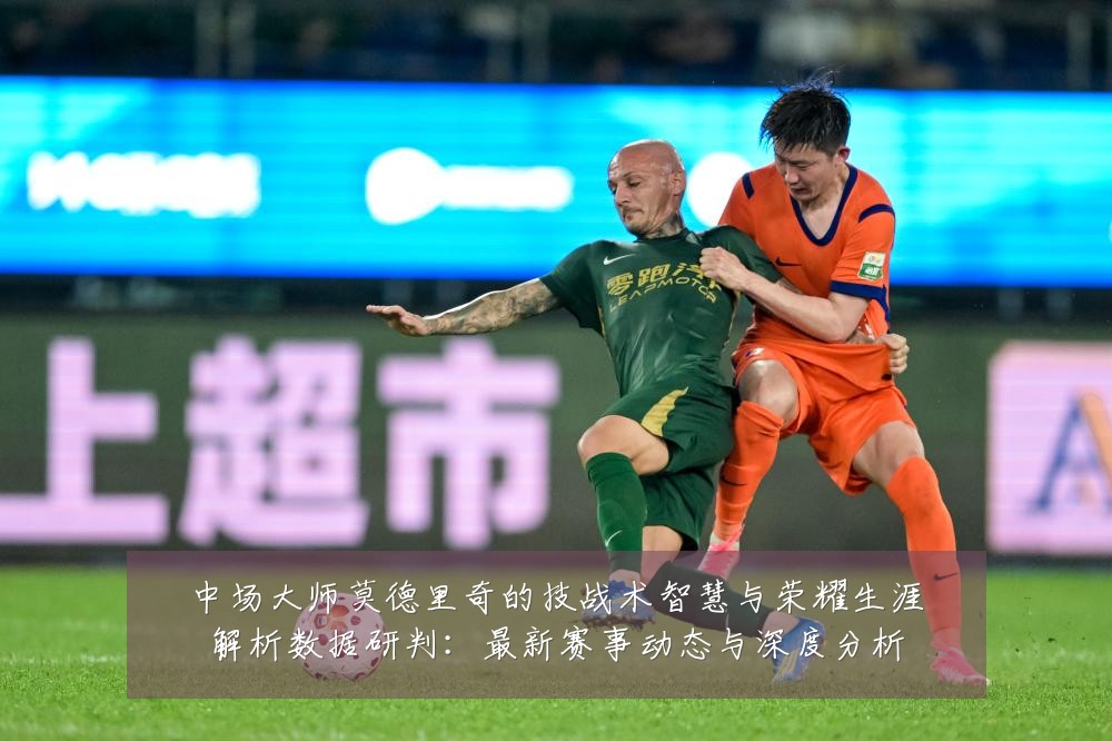 中场大师莫德里奇的技战术智慧与荣耀生涯解析数据研判:最新赛事动态与深度分析